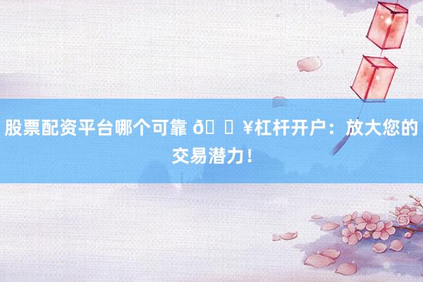 股票配资平台哪个可靠 🔥杠杆开户：放大您的交易潜力！