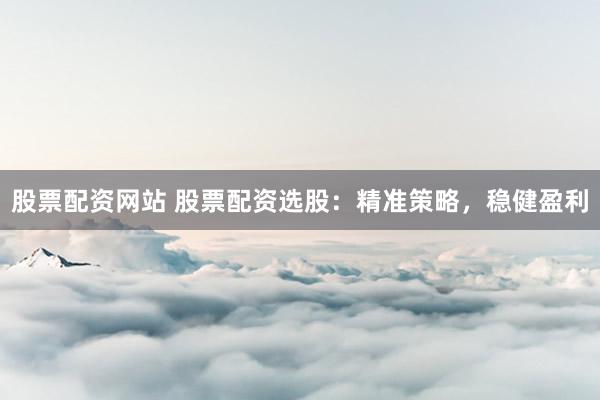 股票配资网站 股票配资选股：精准策略，稳健盈利