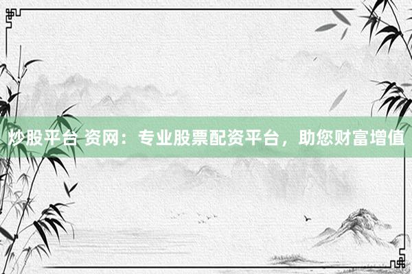 炒股平台 资网：专业股票配资平台，助您财富增值