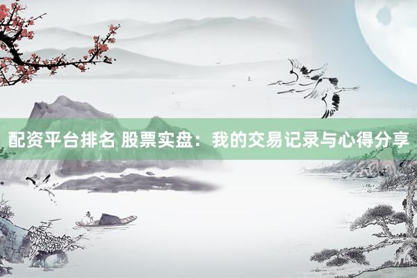 配资平台排名 股票实盘：我的交易记录与心得分享