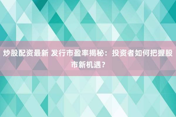 炒股配资最新 发行市盈率揭秘：投资者如何把握股市新机遇？