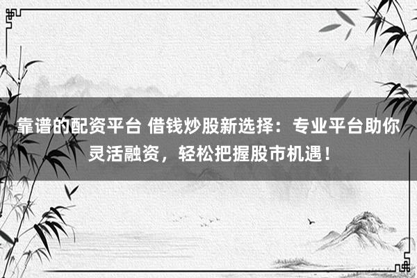 靠谱的配资平台 借钱炒股新选择：专业平台助你灵活融资，轻松把握股市机遇！