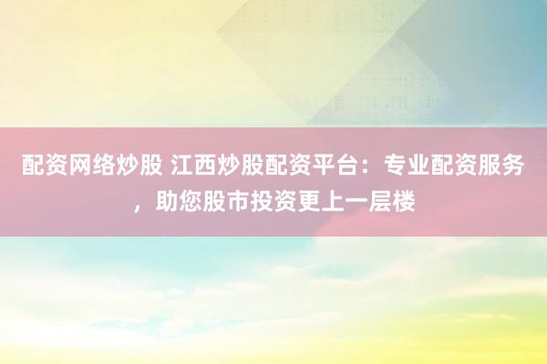 配资网络炒股 江西炒股配资平台：专业配资服务，助您股市投资更上一层楼
