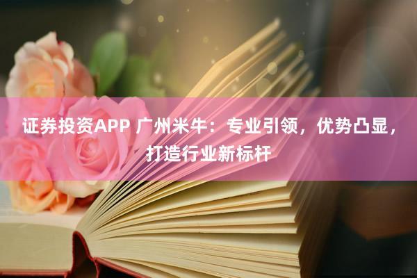 证券投资APP 广州米牛：专业引领，优势凸显，打造行业新标杆