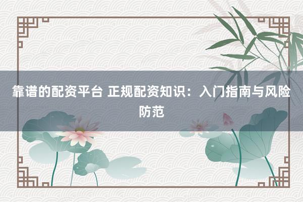 靠谱的配资平台 正规配资知识：入门指南与风险防范