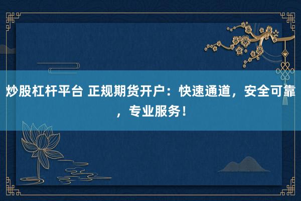 炒股杠杆平台 正规期货开户：快速通道，安全可靠，专业服务！