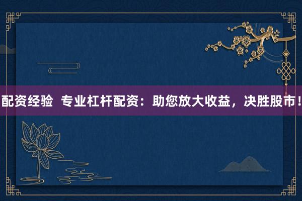 配资经验  专业杠杆配资：助您放大收益，决胜股市！