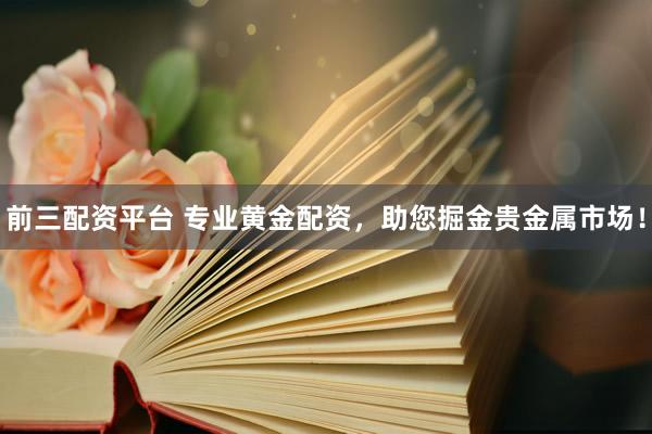 前三配资平台 专业黄金配资，助您掘金贵金属市场！
