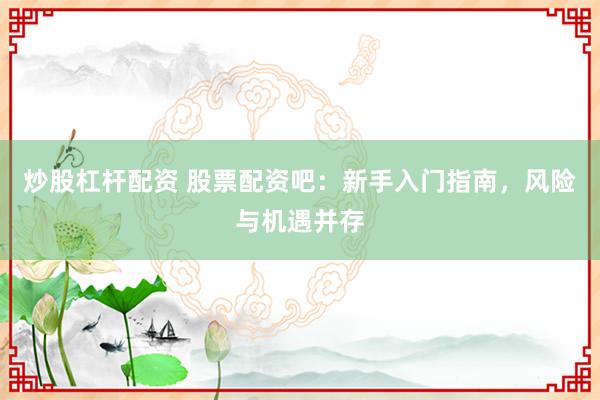 炒股杠杆配资 股票配资吧：新手入门指南，风险与机遇并存