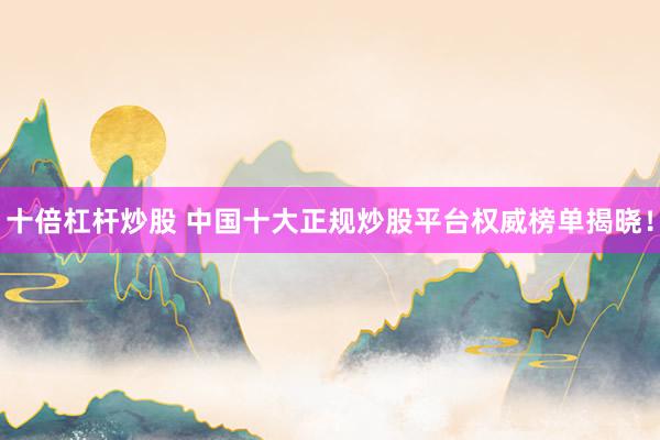 十倍杠杆炒股 中国十大正规炒股平台权威榜单揭晓！