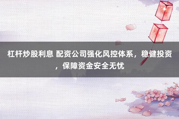 杠杆炒股利息 配资公司强化风控体系，稳健投资，保障资金安全无忧