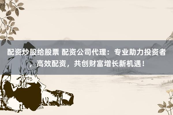 配资炒股给股票 配资公司代理：专业助力投资者，高效配资，共创财富增长新机遇！