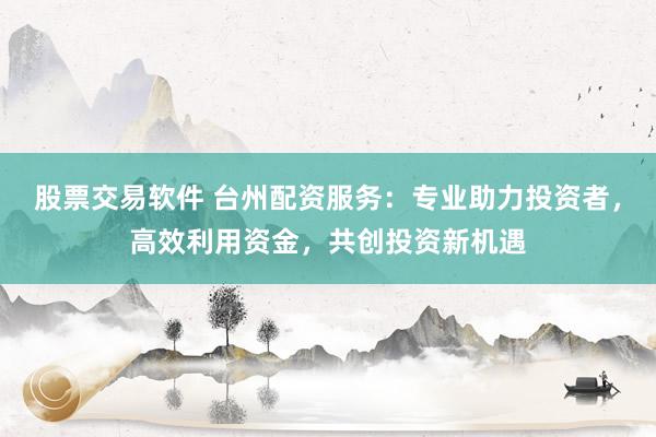股票交易软件 台州配资服务：专业助力投资者，高效利用资金，共创投资新机遇