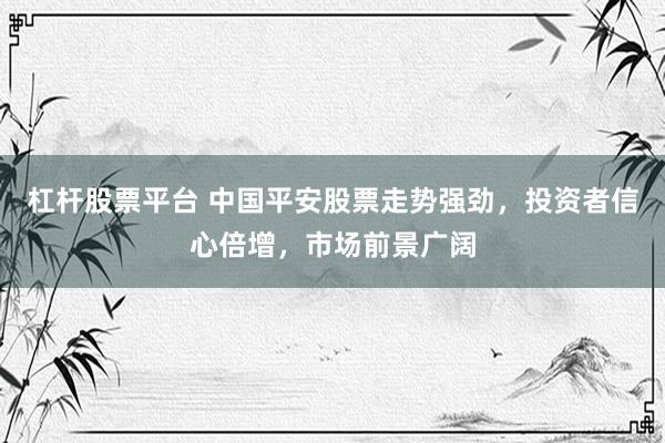 杠杆股票平台 中国平安股票走势强劲，投资者信心倍增，市场前景广阔