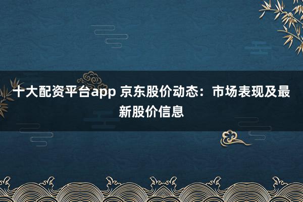 十大配资平台app 京东股价动态：市场表现及最新股价信息