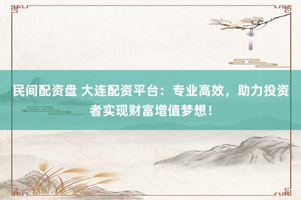 民间配资盘 大连配资平台：专业高效，助力投资者实现财富增值梦想！