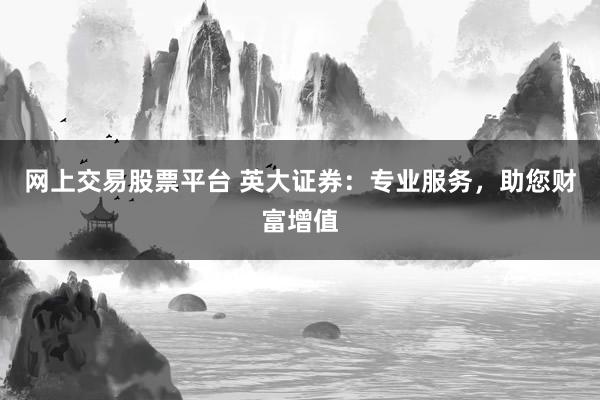 网上交易股票平台 英大证券：专业服务，助您财富增值