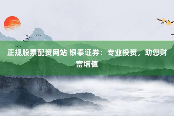 正规股票配资网站 银泰证券：专业投资，助您财富增值