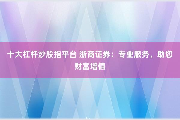 十大杠杆炒股指平台 浙商证券：专业服务，助您财富增值