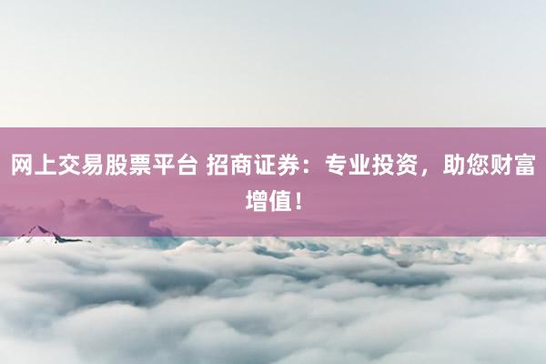 网上交易股票平台 招商证券：专业投资，助您财富增值！