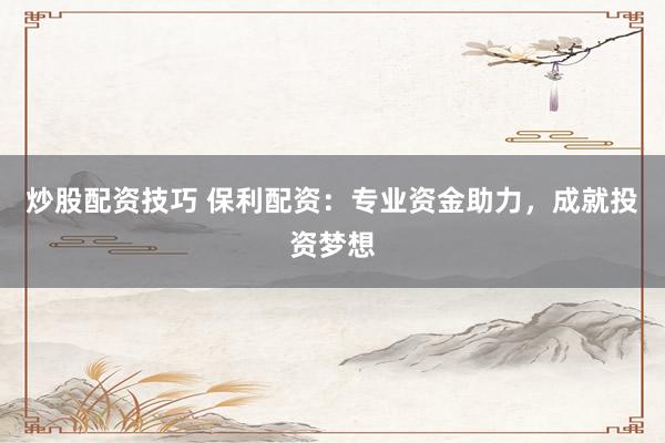 炒股配资技巧 保利配资：专业资金助力，成就投资梦想