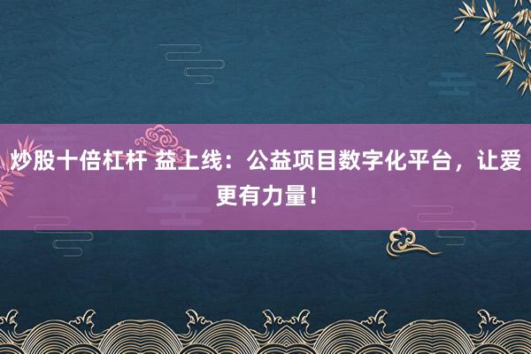 炒股十倍杠杆 益上线：公益项目数字化平台，让爱更有力量！