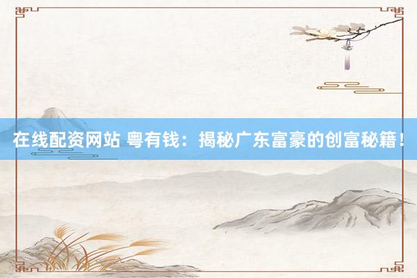 在线配资网站 粤有钱：揭秘广东富豪的创富秘籍！