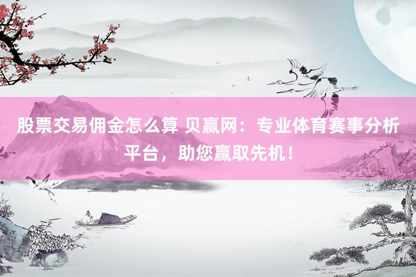 股票交易佣金怎么算 贝赢网：专业体育赛事分析平台，助您赢取先机！