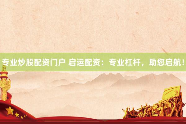 专业炒股配资门户 启运配资：专业杠杆，助您启航！