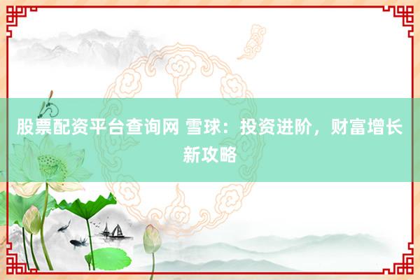股票配资平台查询网 雪球：投资进阶，财富增长新攻略