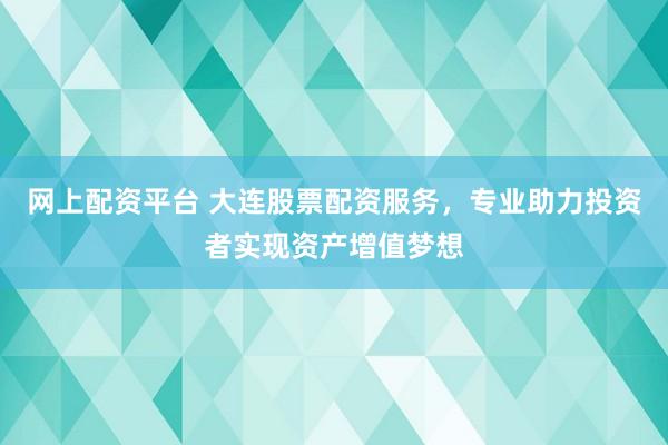 网上配资平台 大连股票配资服务，专业助力投资者实现资产增值梦想