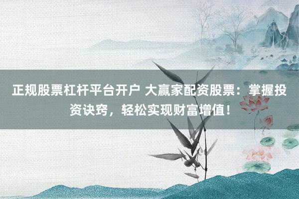 正规股票杠杆平台开户 大赢家配资股票：掌握投资诀窍，轻松实现财富增值！