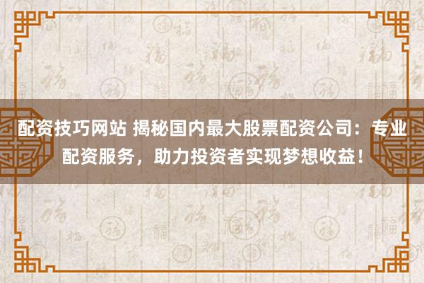 配资技巧网站 揭秘国内最大股票配资公司：专业配资服务，助力投资者实现梦想收益！