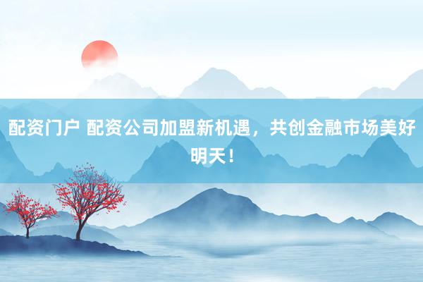 配资门户 配资公司加盟新机遇，共创金融市场美好明天！