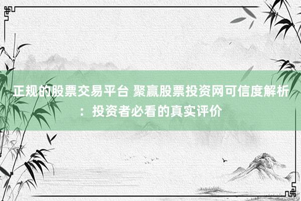 正规的股票交易平台 聚赢股票投资网可信度解析：投资者必看的真实评价