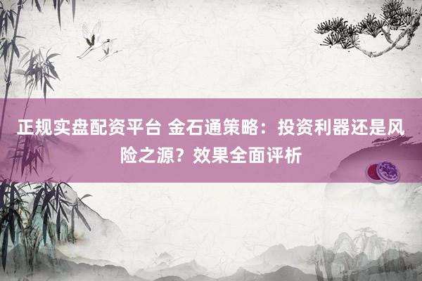 正规实盘配资平台 金石通策略：投资利器还是风险之源？效果全面评析