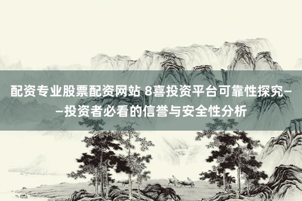 配资专业股票配资网站 8喜投资平台可靠性探究——投资者必看的信誉与安全性分析