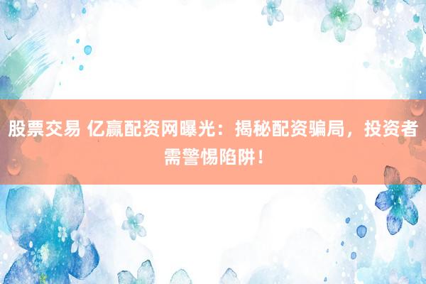 股票交易 亿赢配资网曝光：揭秘配资骗局，投资者需警惕陷阱！