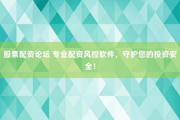 股票配资论坛 专业配资风控软件，守护您的投资安全！