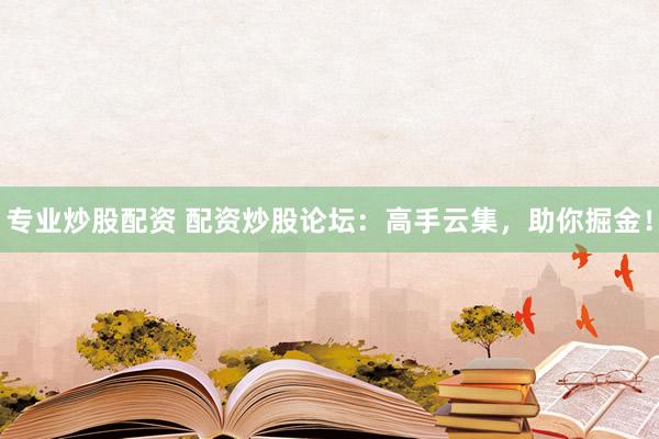 专业炒股配资 配资炒股论坛：高手云集，助你掘金！