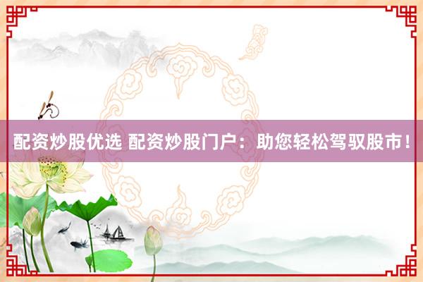 配资炒股优选 配资炒股门户：助您轻松驾驭股市！