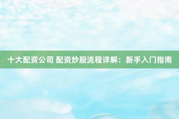 十大配资公司 配资炒股流程详解：新手入门指南