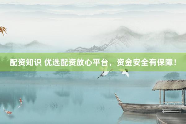 配资知识 优选配资放心平台，资金安全有保障！