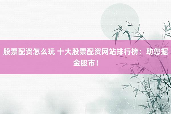 股票配资怎么玩 十大股票配资网站排行榜：助您掘金股市！