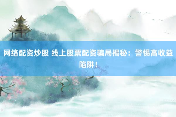 网络配资炒股 线上股票配资骗局揭秘：警惕高收益陷阱！