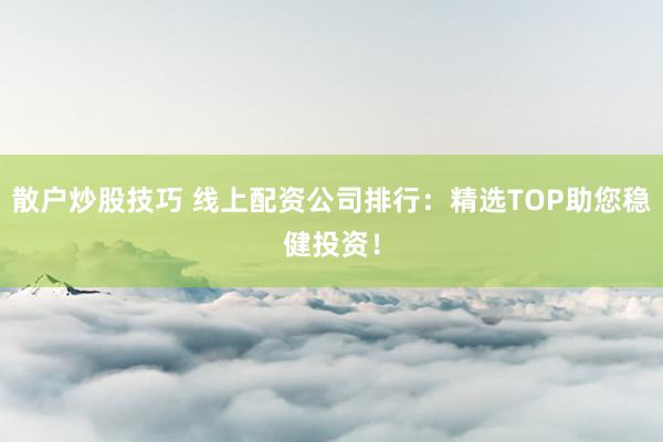 散户炒股技巧 线上配资公司排行：精选TOP助您稳健投资！