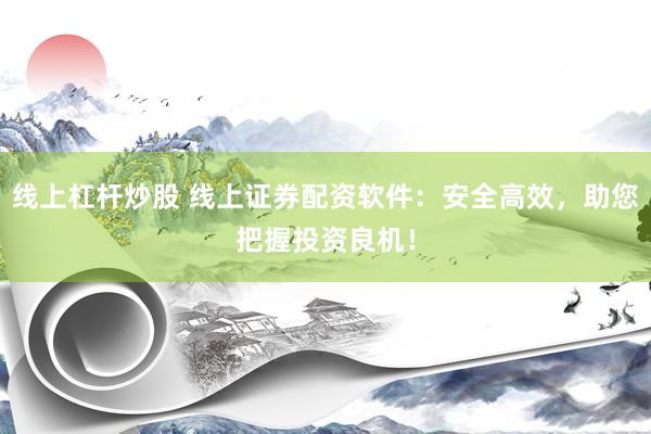 线上杠杆炒股 线上证券配资软件：安全高效，助您把握投资良机！