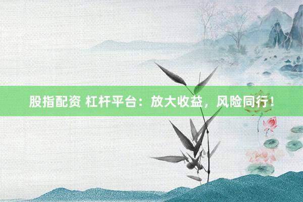 股指配资 杠杆平台：放大收益，风险同行！