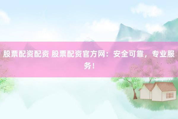 股票配资配资 股票配资官方网：安全可靠，专业服务！