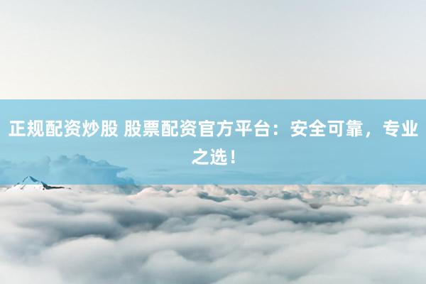 正规配资炒股 股票配资官方平台：安全可靠，专业之选！